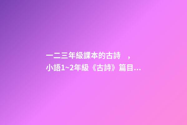 一二三年級課本的古詩，小語1~2年級《古詩》篇目匯總